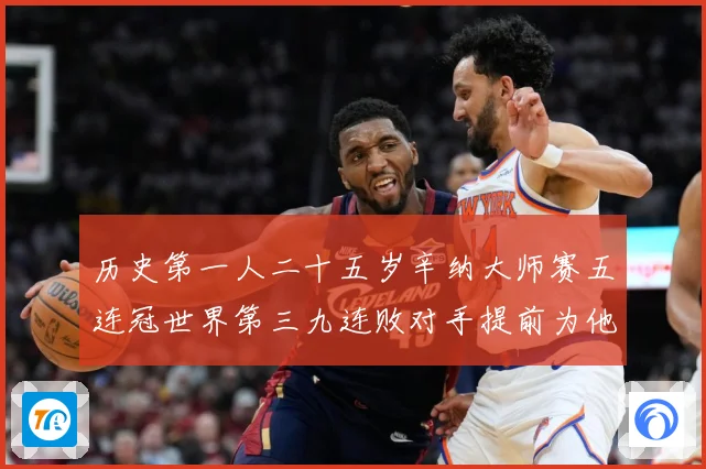 历史第一人二十五岁辛纳大师赛五连冠世界第三九连败对手提前为他赛场观察：最新赛事动态与深度分析