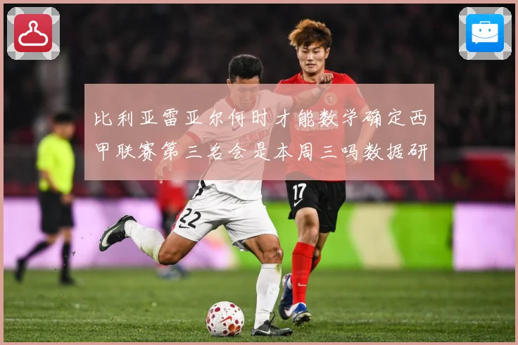 比利亚雷亚尔何时才能数学确定西甲联赛第三名会是本周三吗数据研判：最新赛事动态与深度分析