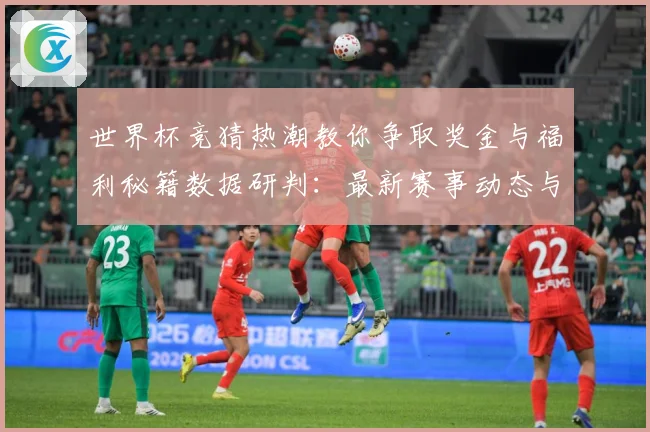 世界杯竞猜热潮教你争取奖金与福利秘籍数据研判：最新赛事动态与深度分析