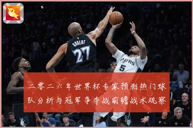 二零二六年世界杯专家预测热门球队分析与冠军争夺战前瞻战术观察：最新赛事动态与深度分析