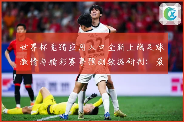 世界杯竞猜应用入口全新上线足球激情与精彩赛事预测数据研判：最新赛事动态与深度分析
