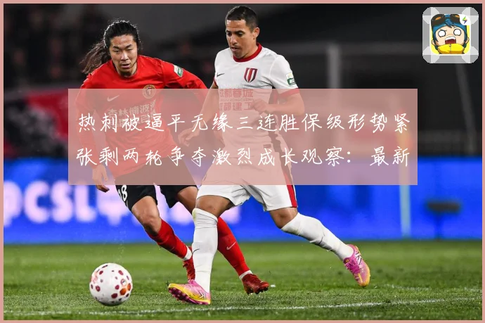 热刺被逼平无缘三连胜保级形势紧张剩两轮争夺激烈成长观察：最新赛事动态与深度分析