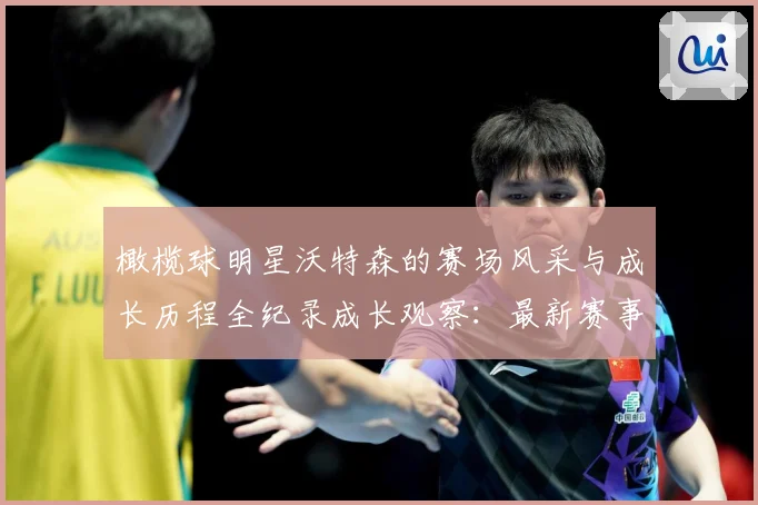 橄榄球明星沃特森的赛场风采与成长历程全纪录成长观察：最新赛事动态与深度分析