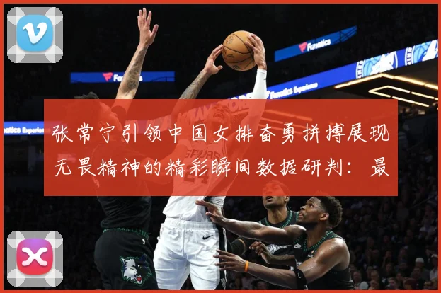 张常宁引领中国女排奋勇拼搏展现无畏精神的精彩瞬间数据研判：最新赛事动态与深度分析