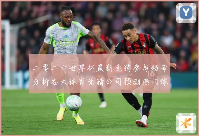 二零二六世界杯最新竞猜参与赔率分析各大体育竞猜公司预测热门球数据研判：最新赛事动态与深度分析