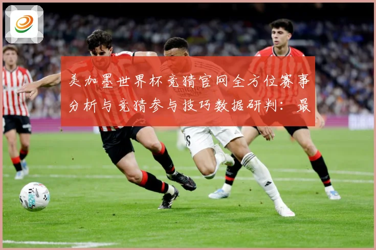 美加墨世界杯竞猜官网全方位赛事分析与竞猜参与技巧数据研判：最新赛事动态与深度分析