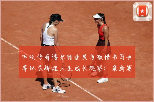 田径传奇博尔特速度与激情书写世界纪录辉煌人生成长观察：最新赛事动态与深度分析