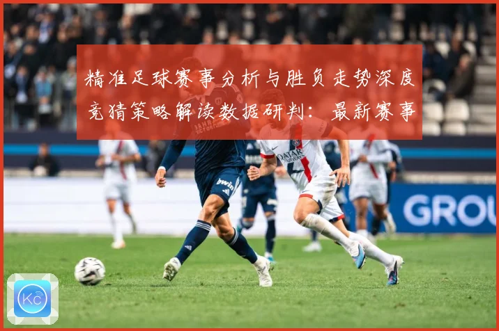 精准足球赛事分析与胜负走势深度竞猜策略解读数据研判：最新赛事动态与深度分析