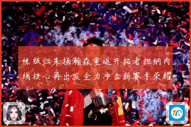 练级归来杨瀚森重返开拓者担纲内线核心再出发全力冲击新赛季荣耀成长观察：最新赛事动态与深度分析