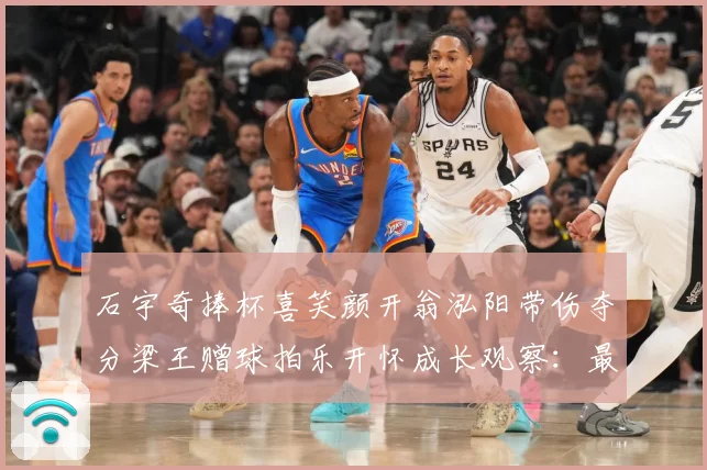 石宇奇捧杯喜笑颜开翁泓阳带伤夺分梁王赠球拍乐开怀成长观察：最新赛事动态与深度分析