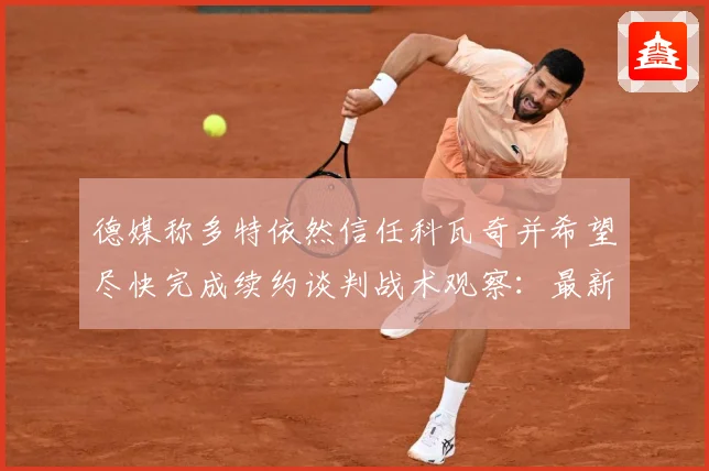 德媒称多特依然信任科瓦奇并希望尽快完成续约谈判战术观察：最新赛事动态与深度分析