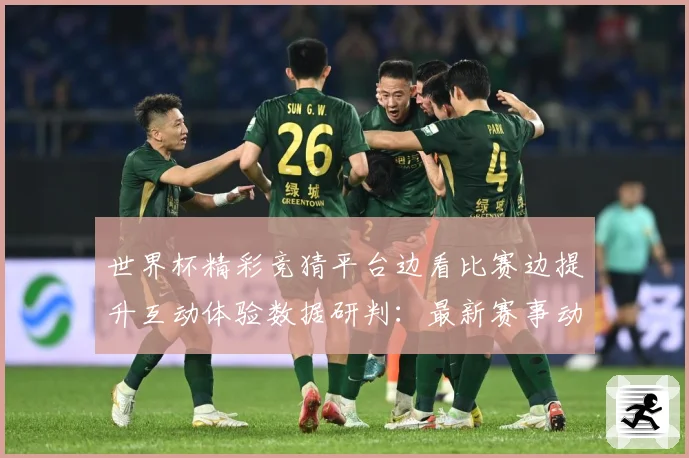 世界杯精彩竞猜平台边看比赛边提升互动体验数据研判：最新赛事动态与深度分析