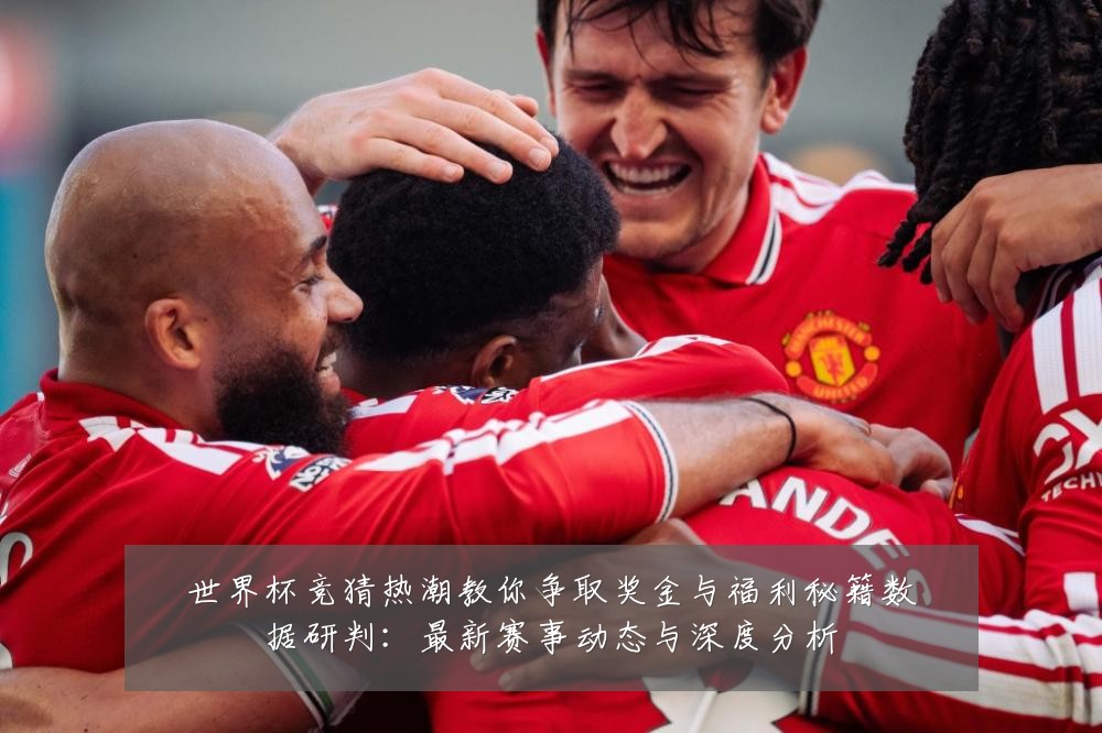 世界杯竞猜热潮教你争取奖金与福利秘籍数据研判:最新赛事动态与深度分析