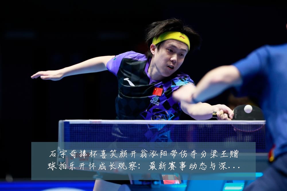 石宇奇捧杯喜笑颜开翁泓阳带伤夺分梁王赠球拍乐开怀成长观察:最新赛事动态与深度分析