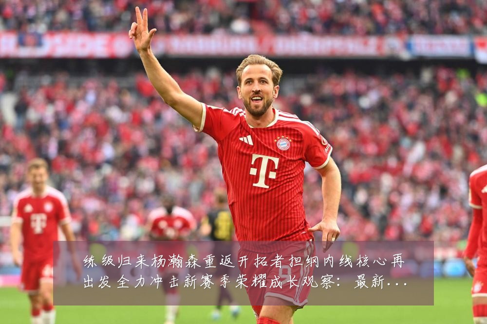 练级归来杨瀚森重返开拓者担纲内线核心再出发全力冲击新赛季荣耀成长观察:最新赛事动态与深度分析