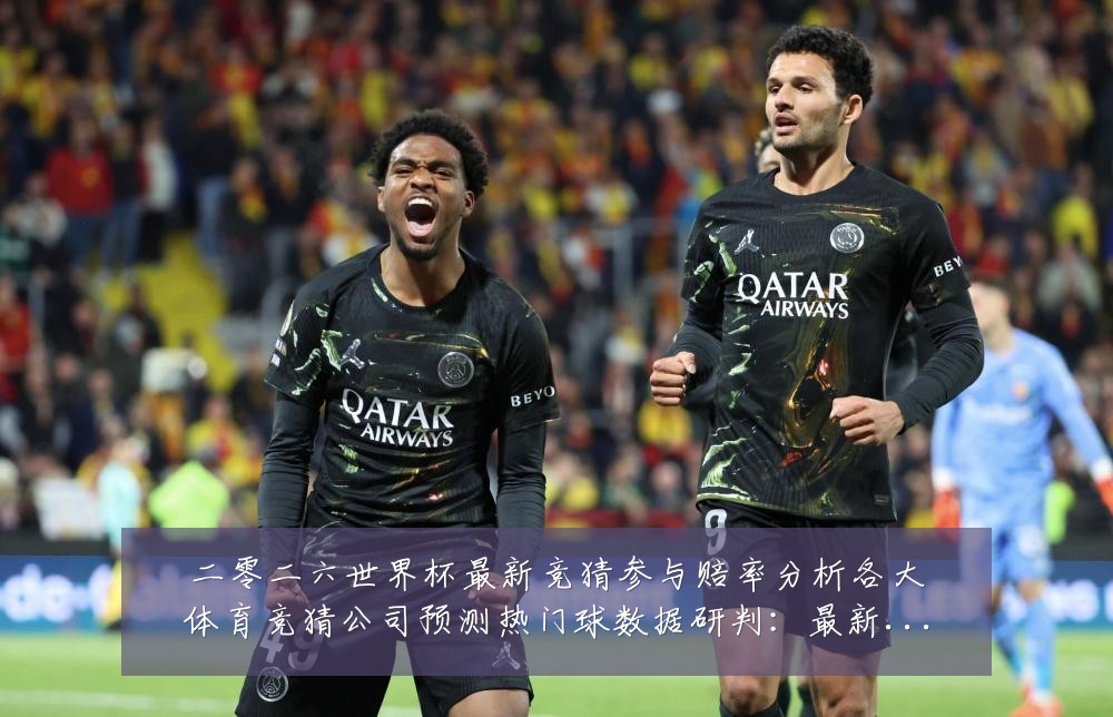 二零二六世界杯最新竞猜参与赔率分析各大体育竞猜公司预测热门球数据研判:最新赛事动态与深度分析