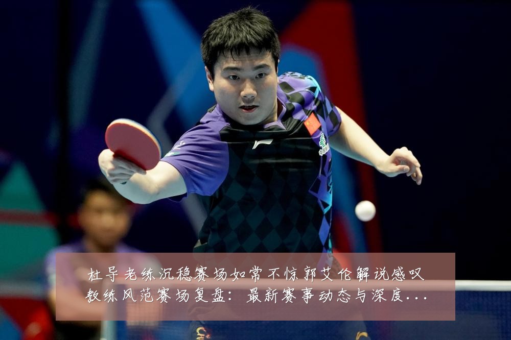 杜导老练沉稳赛场如常不惊郭艾伦解说感叹教练风范赛场复盘:最新赛事动态与深度分析