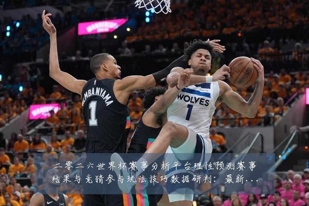 二零二六世界杯赛事分析平台理性预测赛事结果与竞猜参与玩法技巧数据研判：最新赛事动态与深度分析
