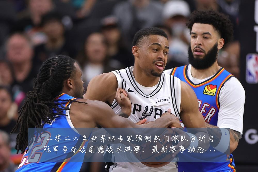 二零二六年世界杯专家预测热门球队分析与冠军争夺战前瞻战术观察：最新赛事动态与深度分析