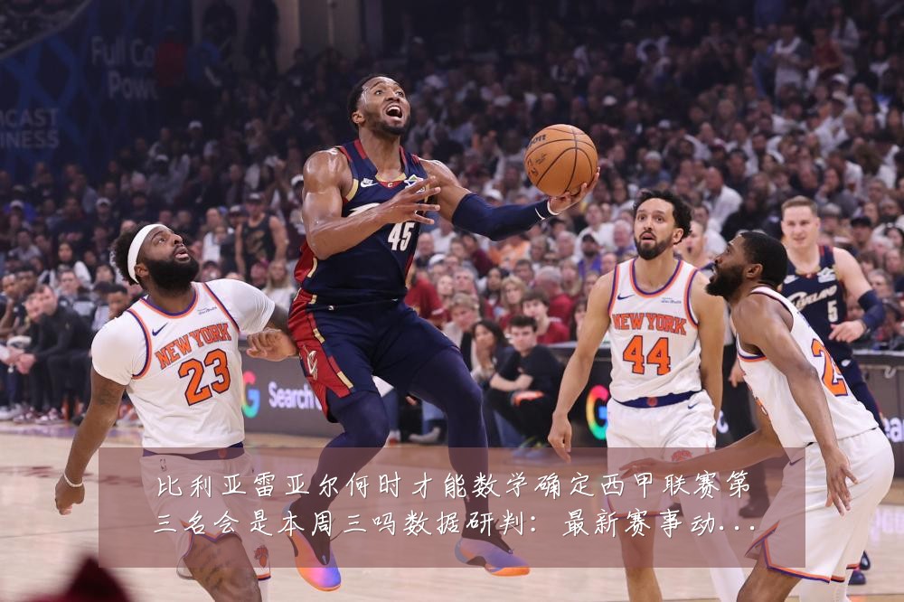 比利亚雷亚尔何时才能数学确定西甲联赛第三名会是本周三吗数据研判：最新赛事动态与深度分析