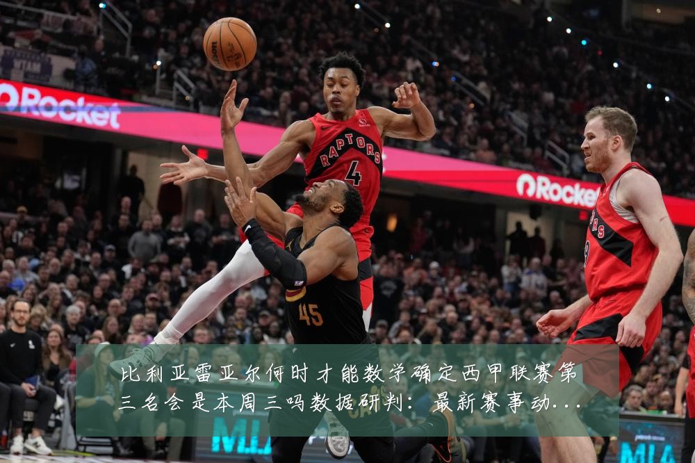 比利亚雷亚尔何时才能数学确定西甲联赛第三名会是本周三吗数据研判：最新赛事动态与深度分析